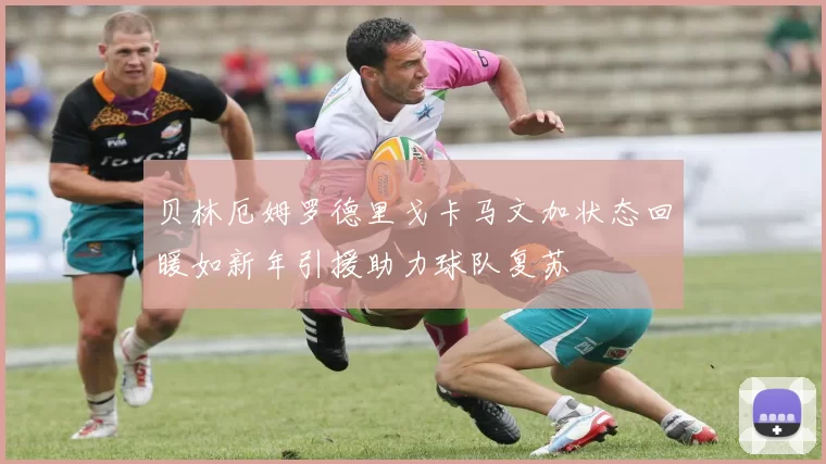 贝林厄姆罗德里戈卡马文加状态回暖如新年引援助力球队复苏