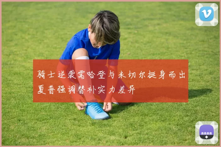 骑士逆袭需哈登与米切尔挺身而出夏普强调替补实力差异