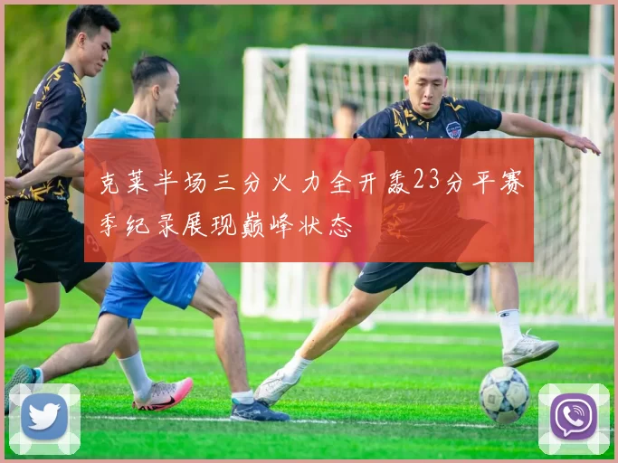 克莱半场三分火力全开轰23分平赛季纪录展现巅峰状态