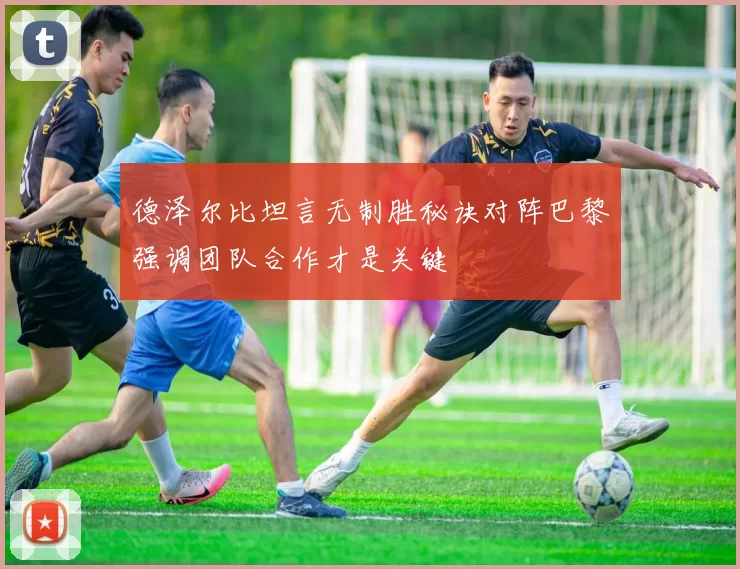 德泽尔比坦言无制胜秘诀对阵巴黎强调团队合作才是关键