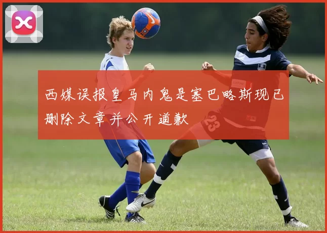 西媒误报皇马内鬼是塞巴略斯现已删除文章并公开道歉