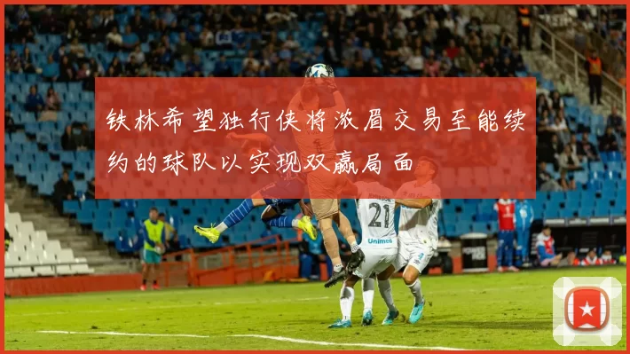 铁林希望独行侠将浓眉交易至能续约的球队以实现双赢局面