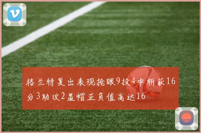 格兰特复出表现抢眼9投4中斩获16分3助攻2盖帽正负值高达16