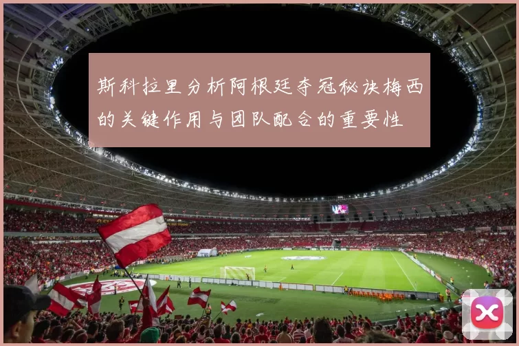 斯科拉里分析阿根廷夺冠秘诀梅西的关键作用与团队配合的重要性