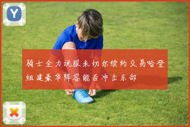 骑士全力说服米切尔续约交易哈登组建豪华阵容能否冲击东部