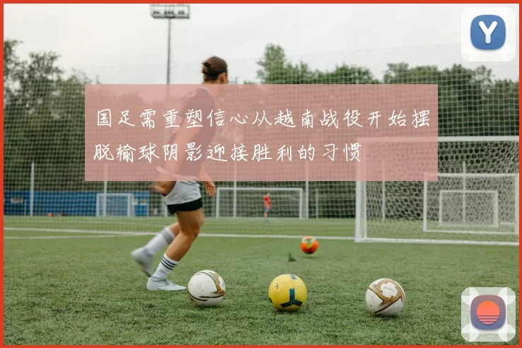 国足需重塑信心从越南战役开始摆脱输球阴影迎接胜利的习惯