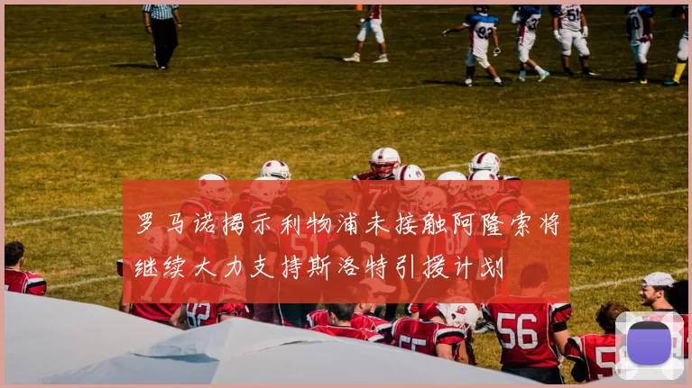 罗马诺揭示利物浦未接触阿隆索将继续大力支持斯洛特引援计划