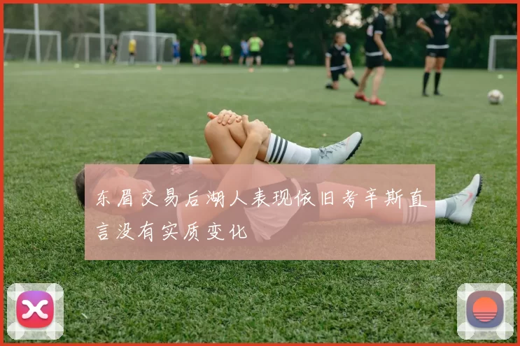 东眉交易后湖人表现依旧考辛斯直言没有实质变化
